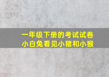 一年级下册的考试试卷 小白兔看见小猪和小猴